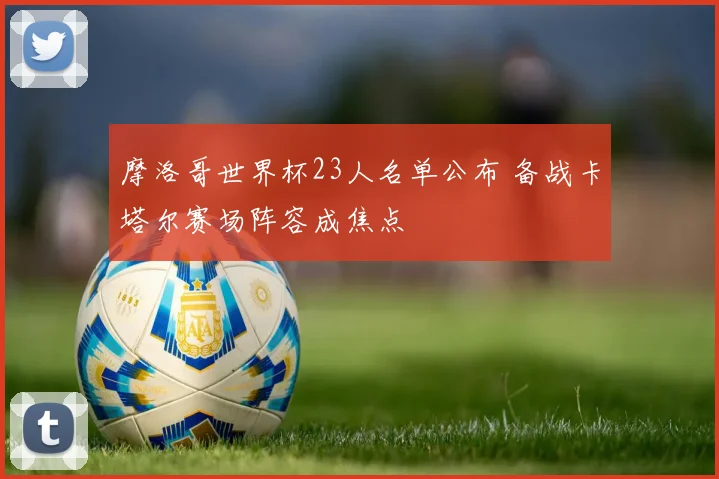 摩洛哥世界杯23人名单公布 备战卡塔尔赛场阵容成焦点