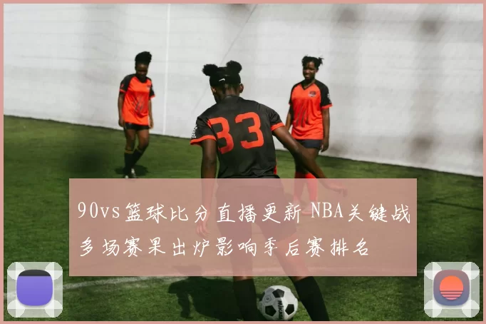 90vs篮球比分直播更新 NBA关键战多场赛果出炉影响季后赛排名