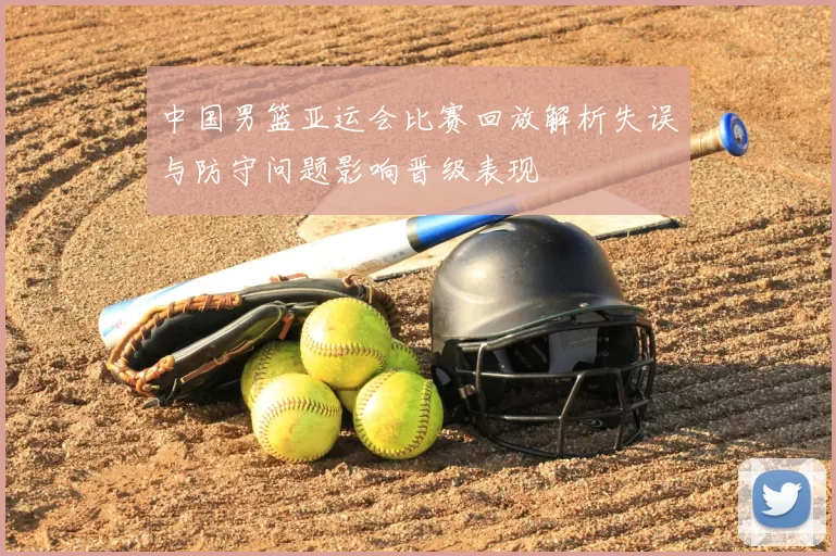 中国男篮亚运会比赛回放解析失误与防守问题影响晋级表现