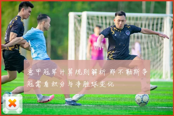 意甲冠军计算规则解析 那不勒斯争冠需看积分与净胜球变化