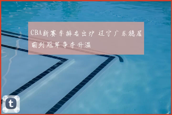 CBA新赛季排名出炉 辽宁广东稳居前列冠军争夺升温