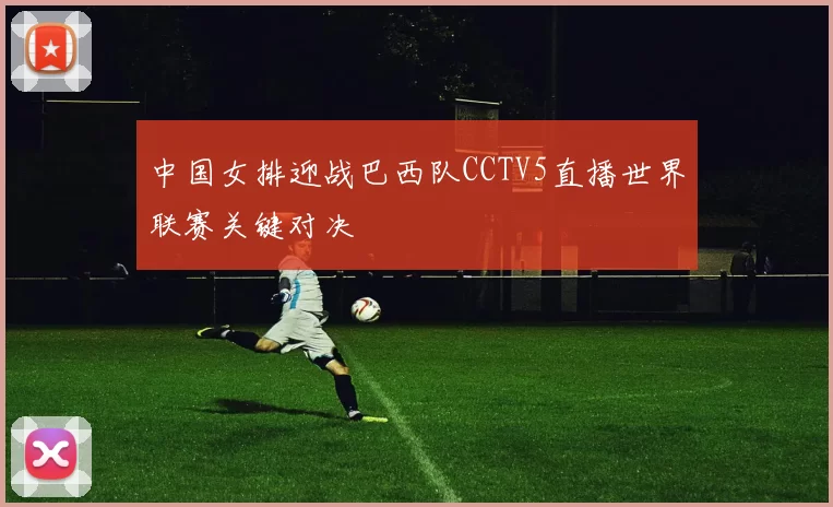 中国女排迎战巴西队CCTV5直播世界联赛关键对决