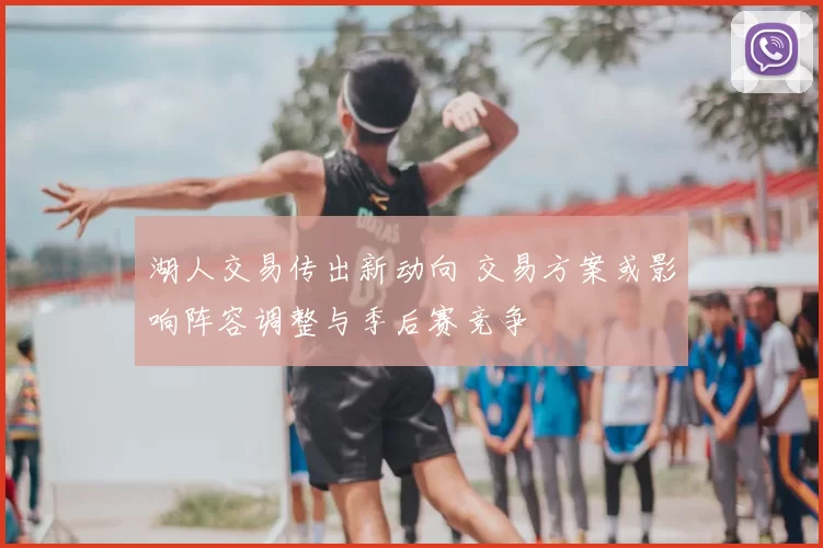 湖人交易传出新动向 交易方案或影响阵容调整与季后赛竞争