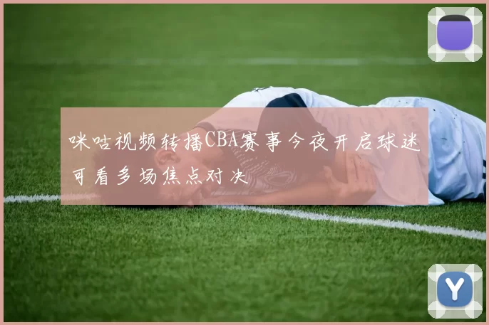 咪咕视频转播CBA赛事今夜开启球迷可看多场焦点对决