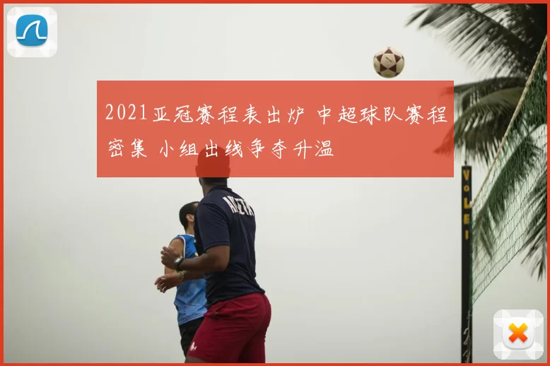 2021亚冠赛程表出炉 中超球队赛程密集 小组出线争夺升温
