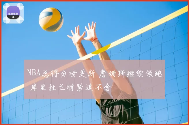 NBA总得分榜更新 詹姆斯继续领跑 库里杜兰特紧追不舍