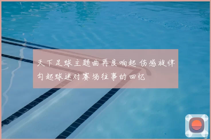 天下足球主题曲再度响起 伤感旋律勾起球迷对赛场往事的回忆