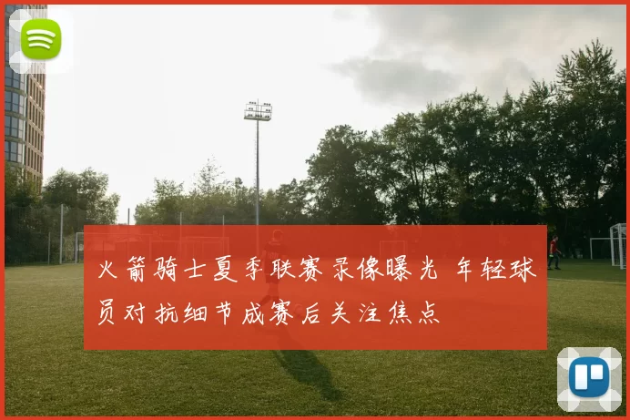 火箭骑士夏季联赛录像曝光 年轻球员对抗细节成赛后关注焦点