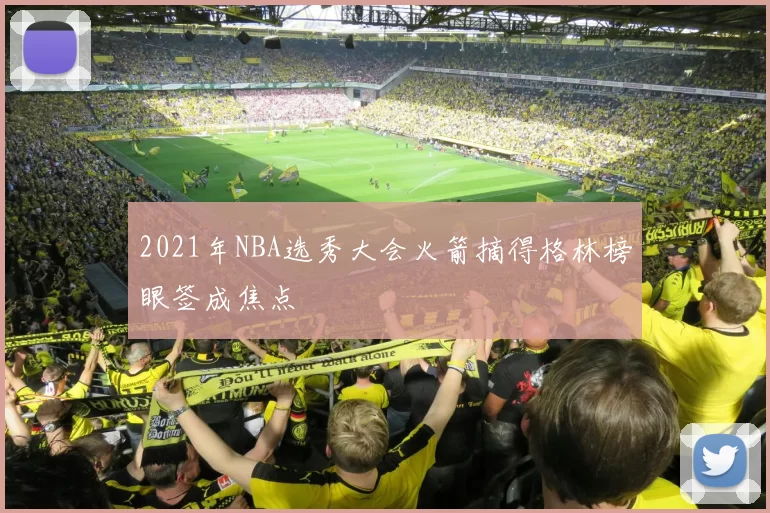 2021年NBA选秀大会火箭摘得格林榜眼签成焦点