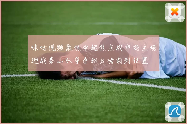 咪咕视频聚焦中超焦点战申花主场迎战泰山队争夺积分榜前列位置