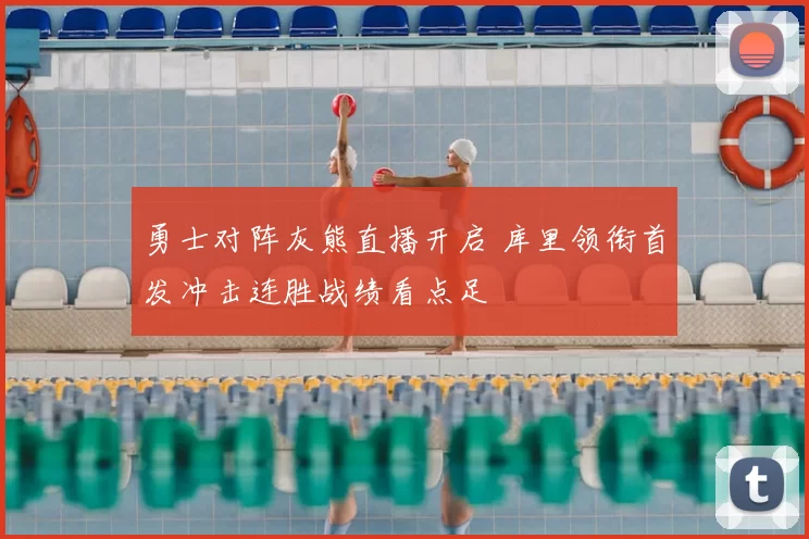 勇士对阵灰熊直播开启 库里领衔首发冲击连胜战绩看点足
