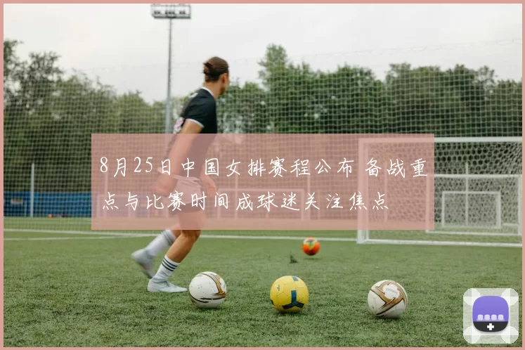 8月25日中国女排赛程公布 备战重点与比赛时间成球迷关注焦点