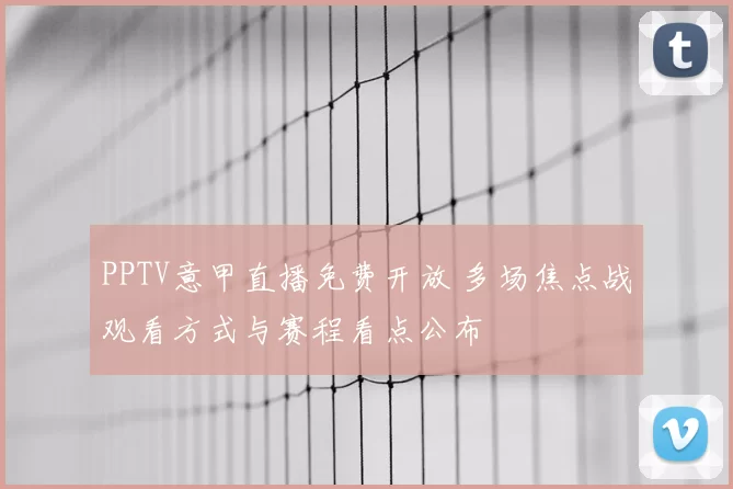 PPTV意甲直播免费开放 多场焦点战观看方式与赛程看点公布