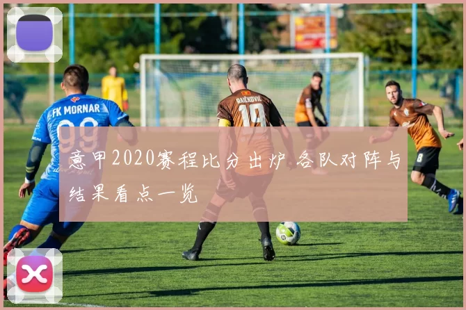 意甲2020赛程比分出炉 各队对阵与结果看点一览