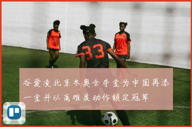 谷爱凌北京冬奥会夺金为中国再添一金并以高难度动作锁定冠军