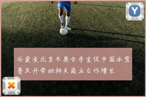 谷爱凌北京冬奥会夺金促中国冰雪普及并带动相关商业合作增长