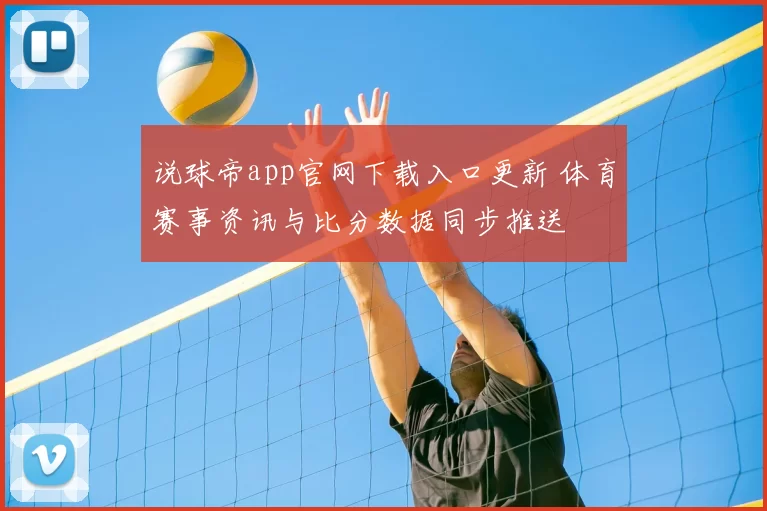 说球帝app官网下载入口更新 体育赛事资讯与比分数据同步推送
