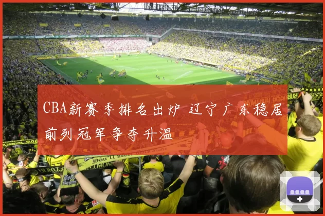 CBA新赛季排名出炉 辽宁广东稳居前列冠军争夺升温