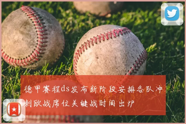 德甲赛程ds发布新阶段安排各队冲刺欧战席位关键战时间出炉