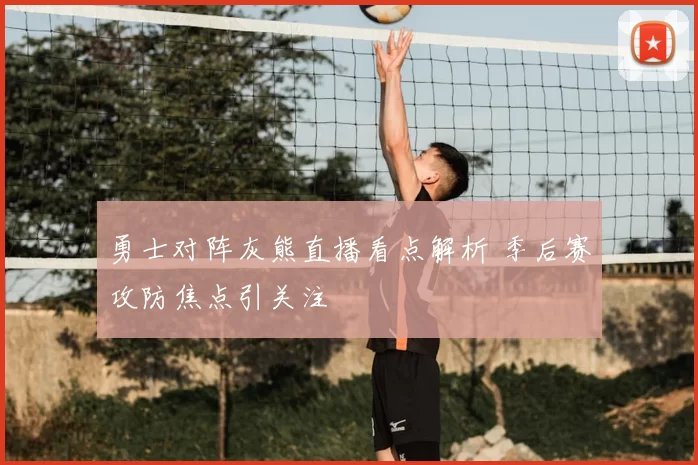 勇士对阵灰熊直播看点解析 季后赛攻防焦点引关注