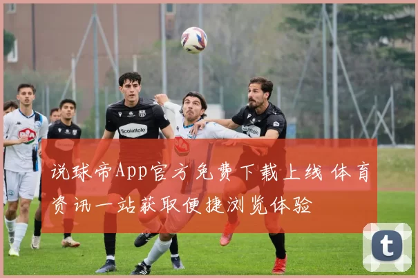 说球帝App官方免费下载上线 体育资讯一站获取便捷浏览体验