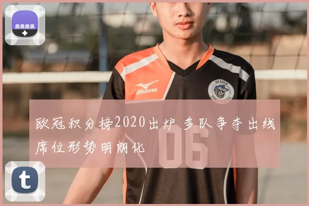 欧冠积分榜2020出炉 多队争夺出线席位形势明朗化