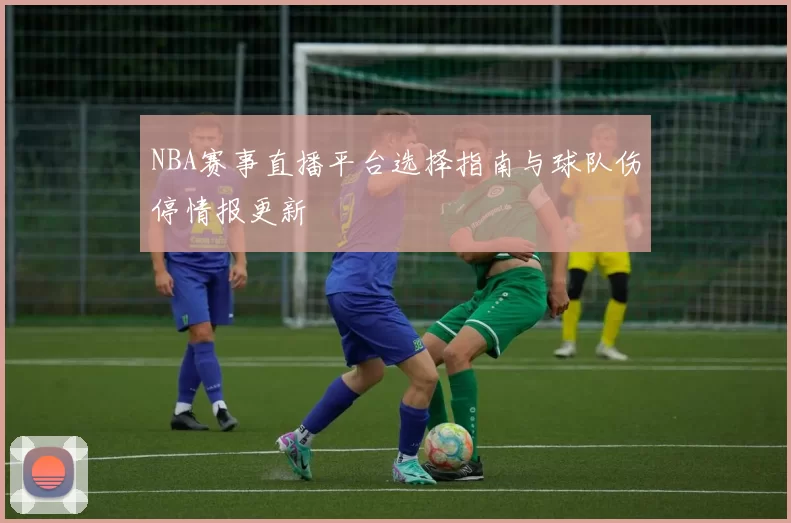 NBA赛事直播平台选择指南与球队伤停情报更新