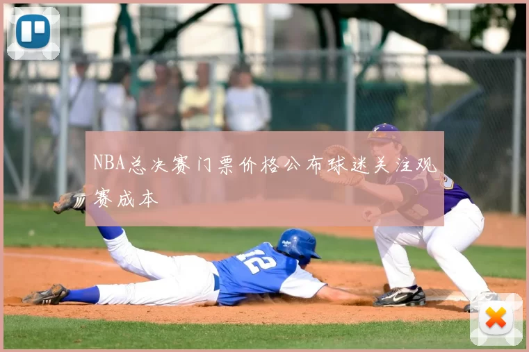 NBA总决赛门票价格公布球迷关注观赛成本