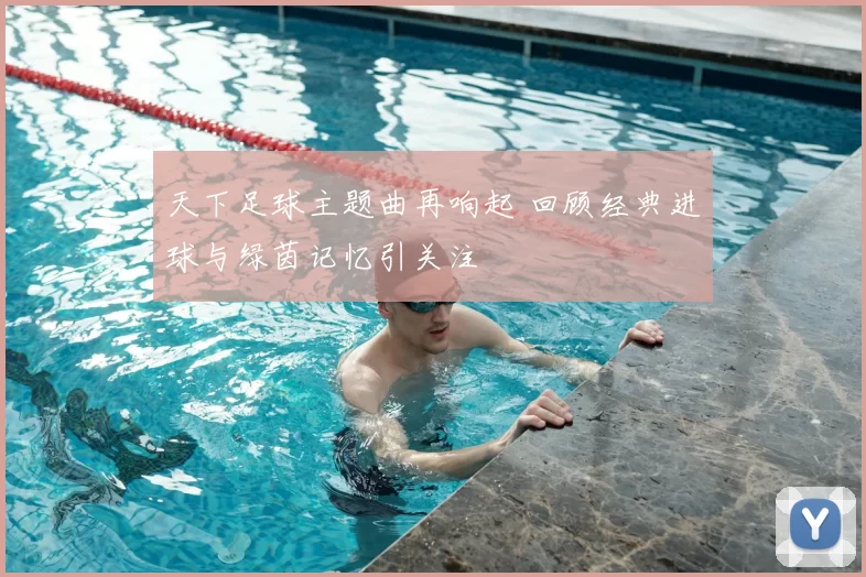 天下足球主题曲再响起 回顾经典进球与绿茵记忆引关注