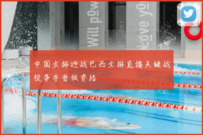 中国女排迎战巴西女排直播关键战役争夺晋级资格