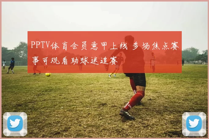 PPTV体育会员意甲上线 多场焦点赛事可观看助球迷追赛
