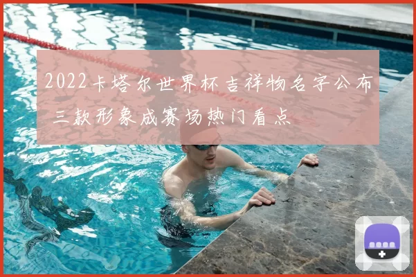 2022卡塔尔世界杯吉祥物名字公布 三款形象成赛场热门看点