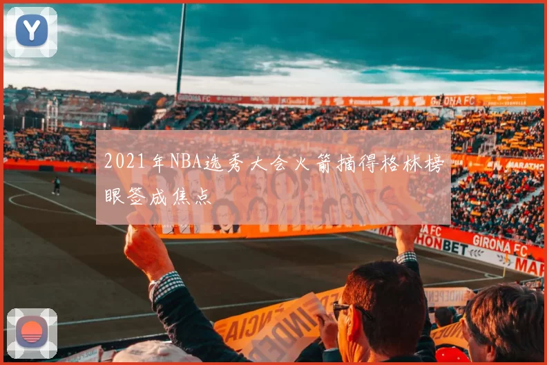 2021年NBA选秀大会火箭摘得格林榜眼签成焦点