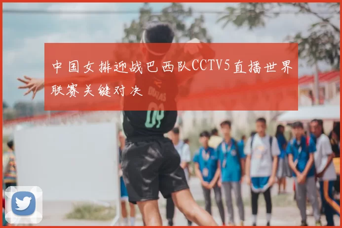 中国女排迎战巴西队CCTV5直播世界联赛关键对决