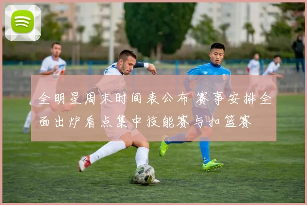 全明星周末时间表公布 赛事安排全面出炉看点集中技能赛与扣篮赛