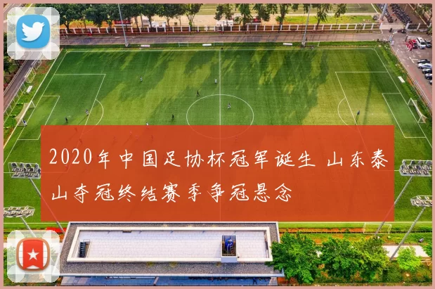 2020年中国足协杯冠军诞生 山东泰山夺冠终结赛季争冠悬念