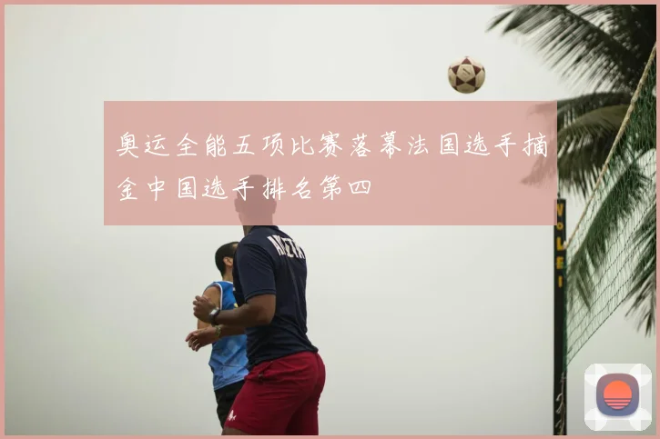奥运全能五项比赛落幕法国选手摘金中国选手排名第四