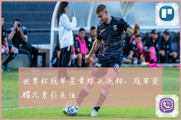世界杯冠军星章球衣亮相,冠军荣耀元素引关注