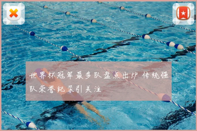 世界杯冠军最多队盘点出炉 传统强队荣誉纪录引关注
