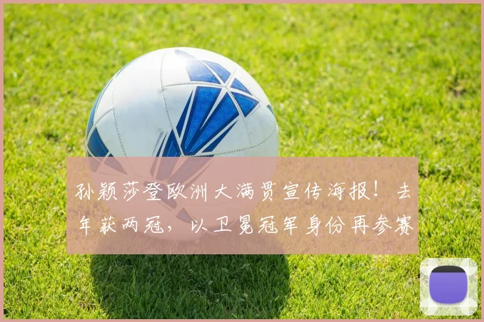 孙颖莎登欧洲大满贯宣传海报！去年获两冠，以卫冕冠军身份再参赛