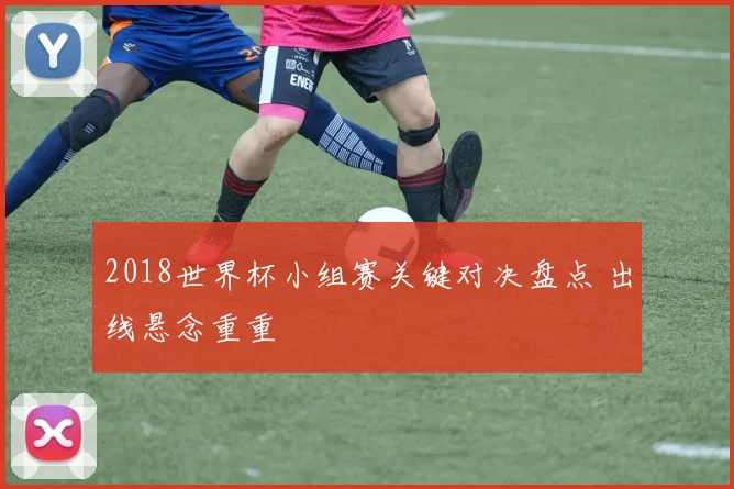 2018世界杯小组赛关键对决盘点 出线悬念重重