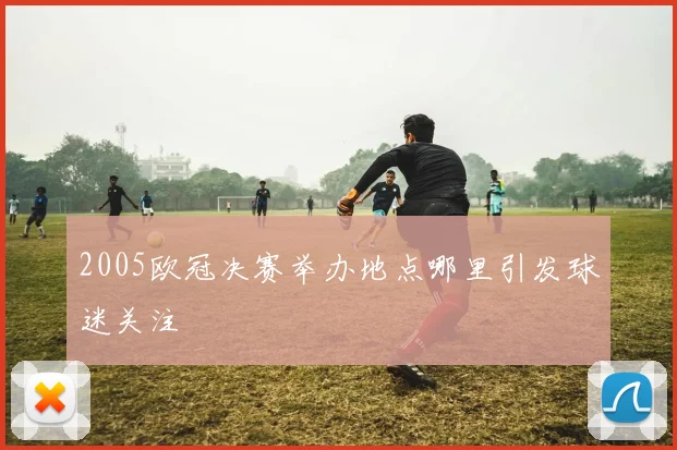 2005欧冠决赛举办地点哪里引发球迷关注