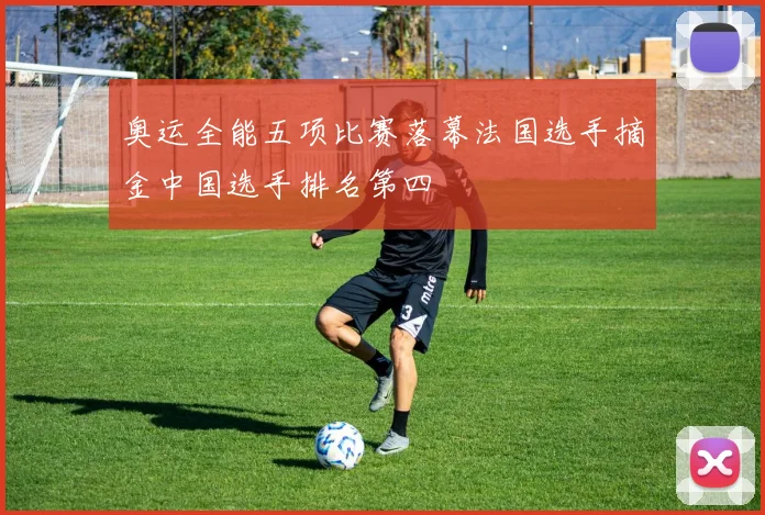 奥运全能五项比赛落幕法国选手摘金中国选手排名第四
