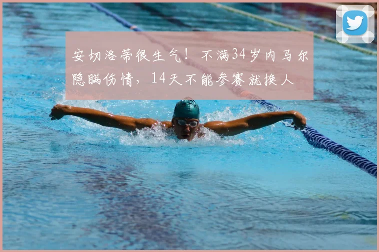 安切洛蒂很生气！不满34岁内马尔隐瞒伤情，14天不能参赛就换人