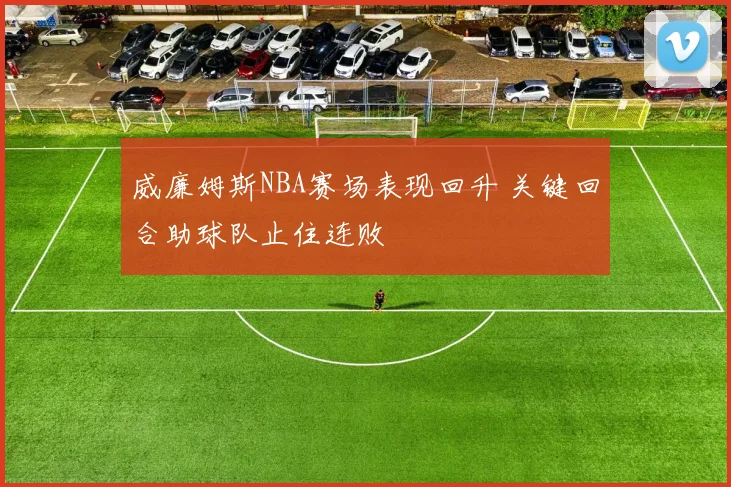 威廉姆斯NBA赛场表现回升 关键回合助球队止住连败