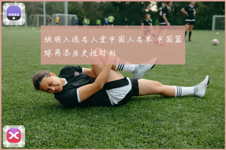 姚明入选名人堂中国人名单 中国篮球再添历史性时刻