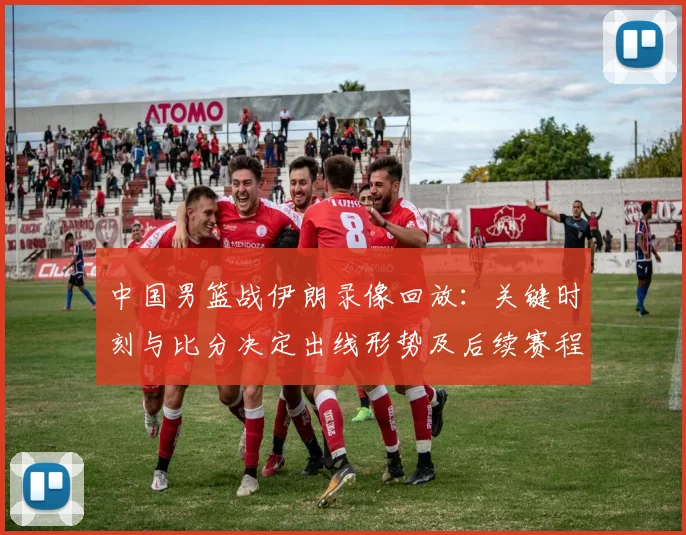 中国男篮战伊朗录像回放：关键时刻与比分决定出线形势及后续赛程