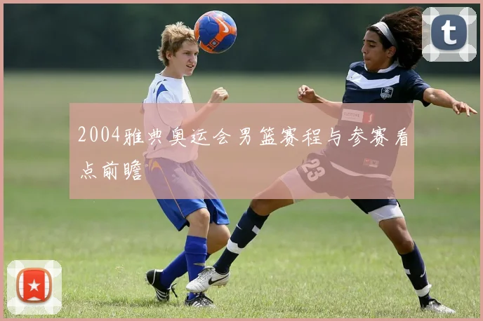 2004雅典奥运会男篮赛程与参赛看点前瞻